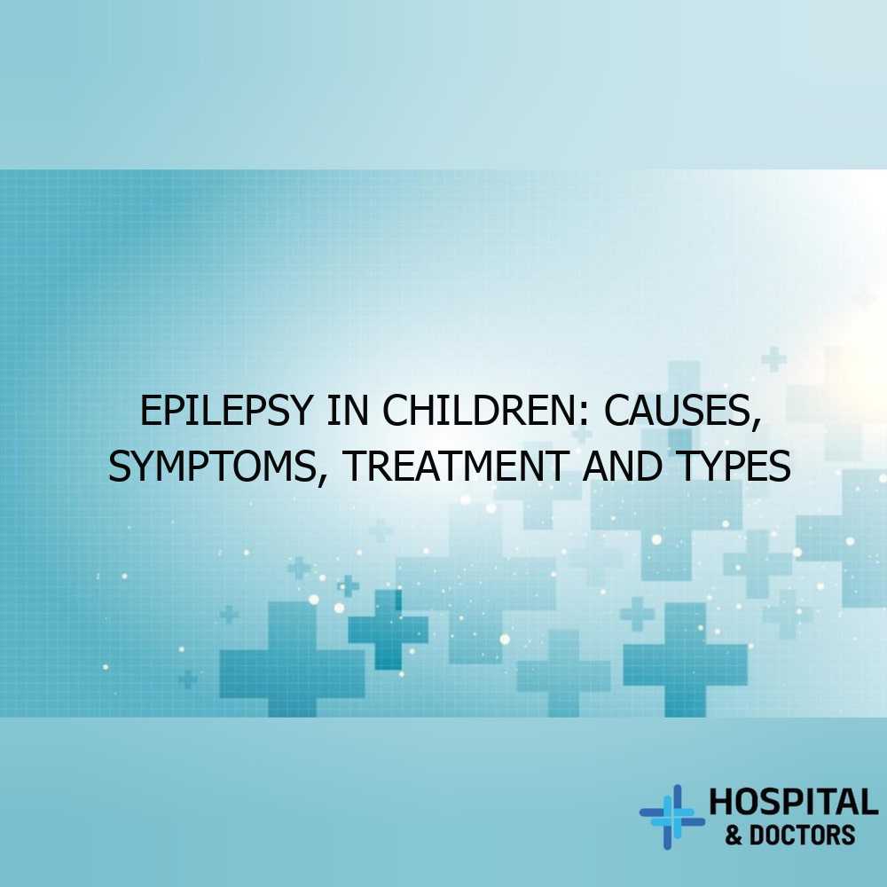 Epilepsy in Children: Causes, Symptoms, Treatment and Types