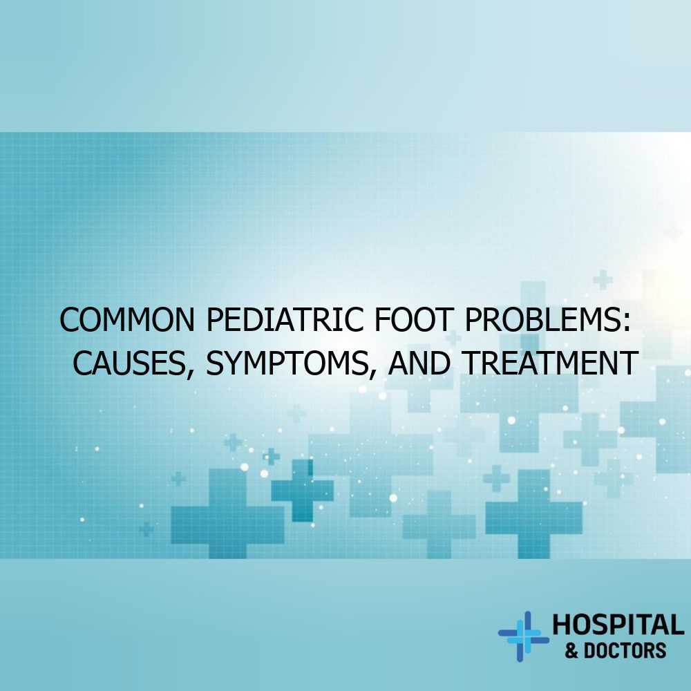 Common Pediatric Foot Problems: Causes, Symptoms, and Treatment