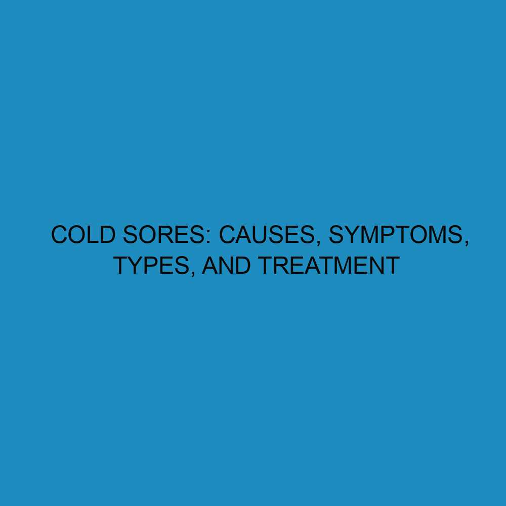 Cold Sores: Causes, Symptoms, Types, and Treatment