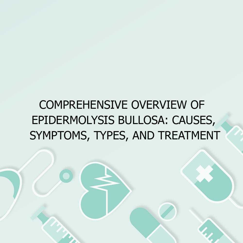 Comprehensive Overview of Epidermolysis Bullosa: Causes, Symptoms, Types, and Treatment