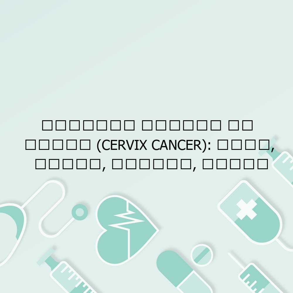 गर्भाशय ग्रीवा का कैंसर (Cervix Cancer): कारण, लक्षण, प्रकार, उपचार