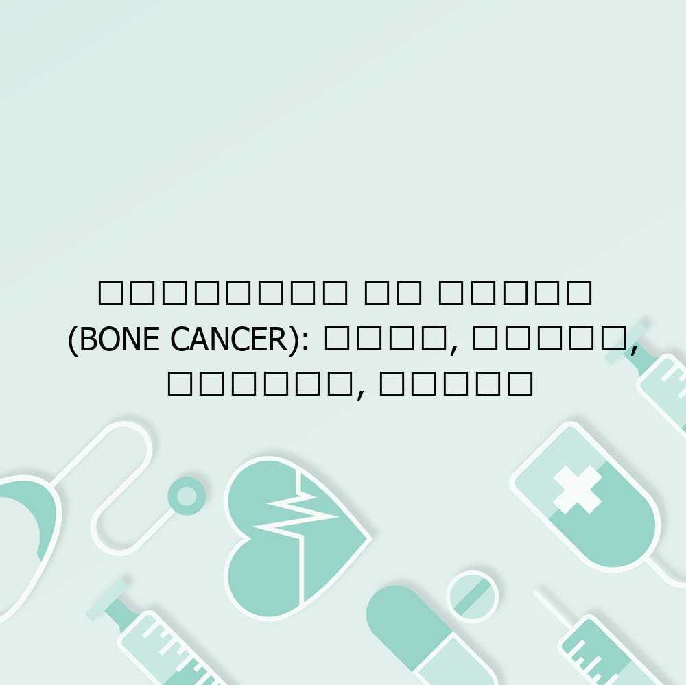 हड्डियों का कैंसर (Bone cancer): कारण, लक्षण, प्रकार, उपचार