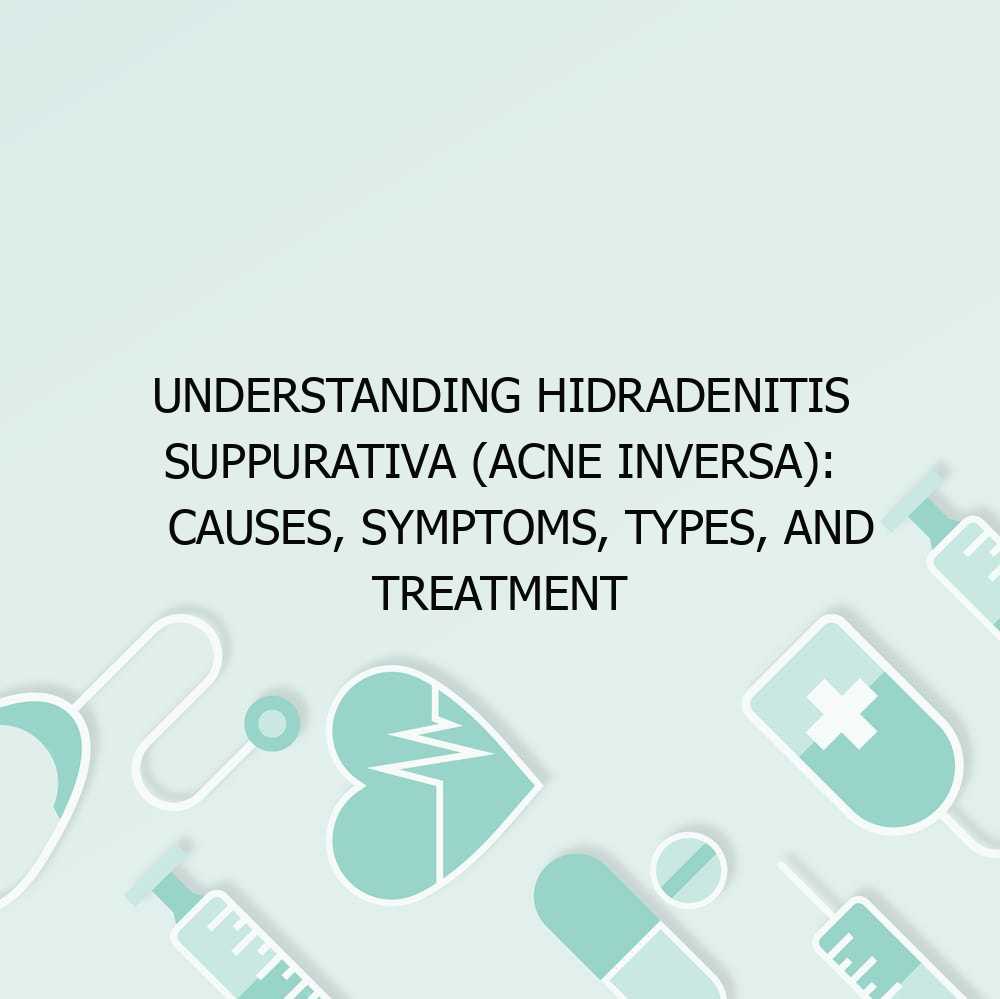 Understanding Hidradenitis Suppurativa (Acne Inversa): Causes, Symptoms, Types, and Treatment