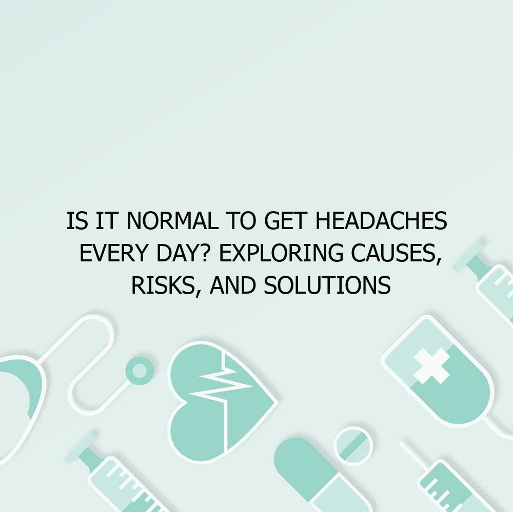 Is It Normal to Get Headaches Every Day? Exploring Causes, Risks, and Solutions
