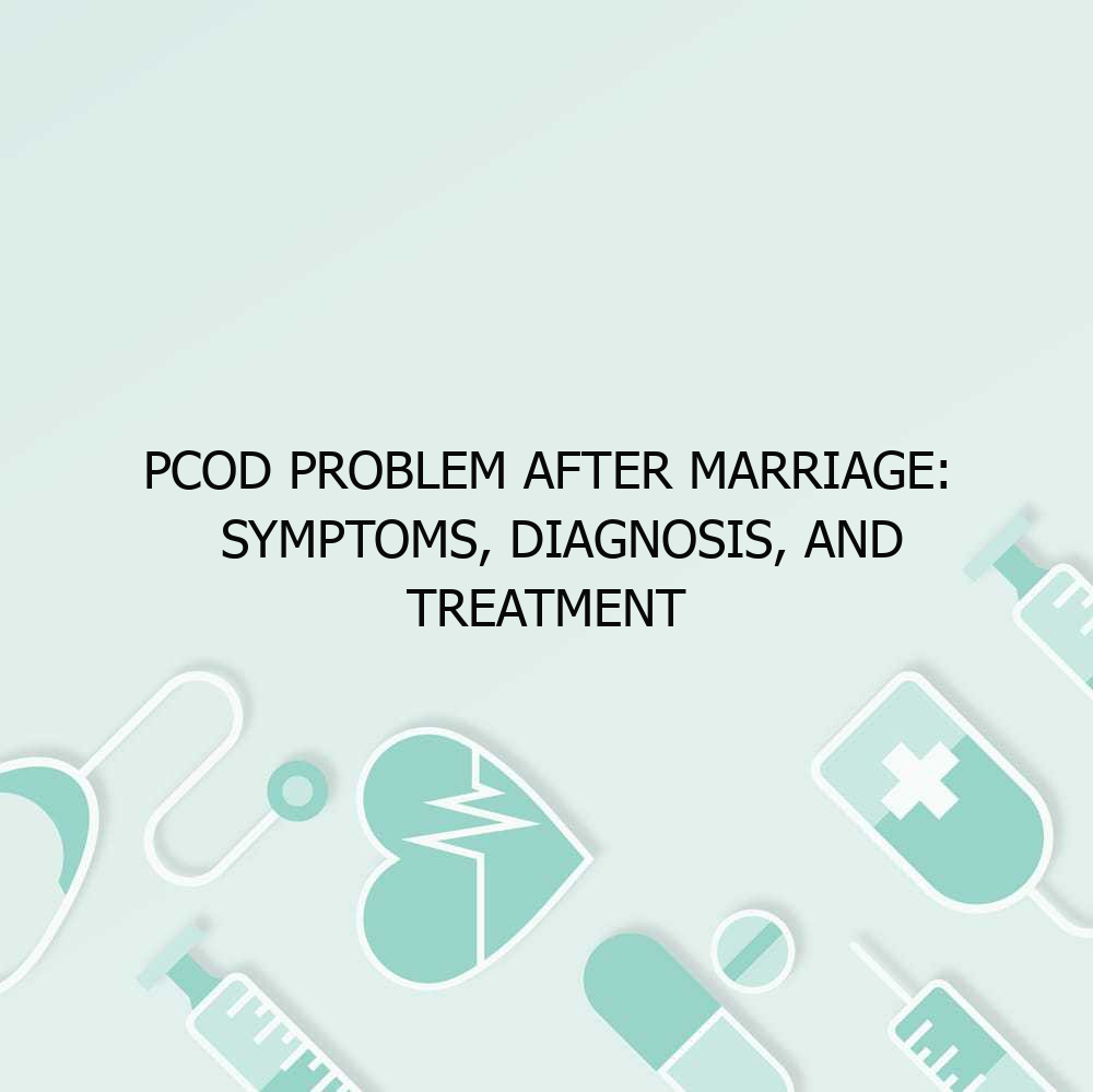PCOD Problem After Marriage: Symptoms, Diagnosis, and Treatment