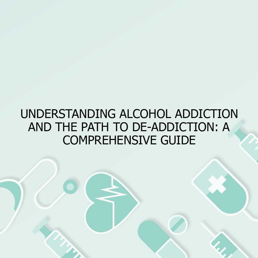 Understanding Alcohol Addiction and the Path to De-Addiction: A Comprehensive Guide