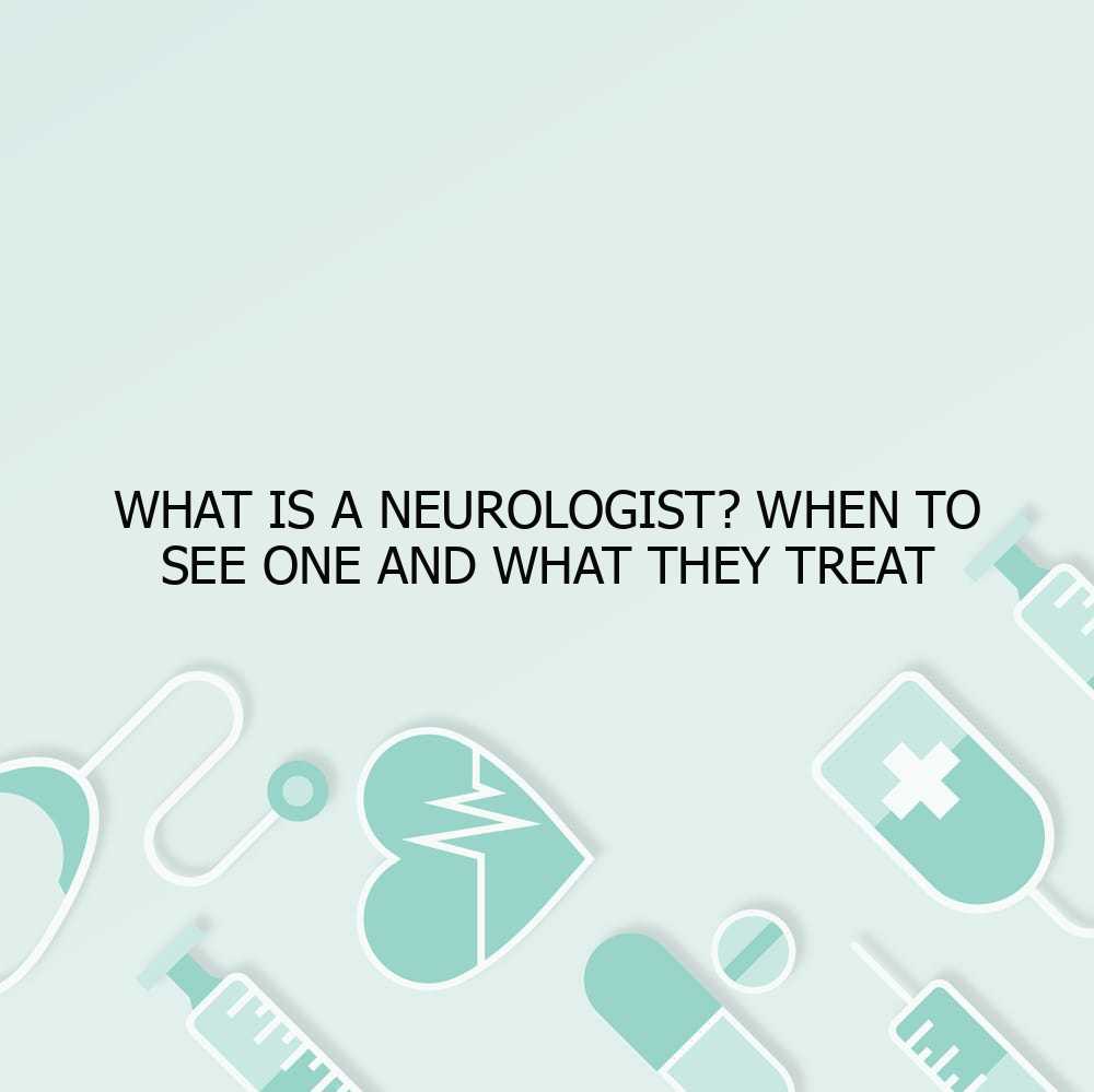 What is a Neurologist? When to See One and What They Treat