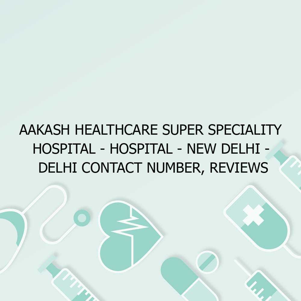 Aakash Healthcare Super Speciality Hospital – Hospital – New Delhi – Delhi Contact Number, Reviews