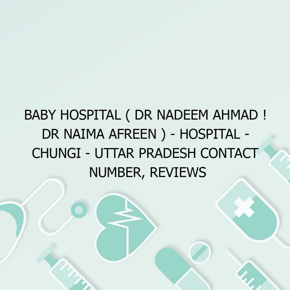 Baby Hospital ( Dr Nadeem Ahmad ! Dr Naima Afreen ) – Hospital – Chungi – Uttar Pradesh Contact Number, Reviews