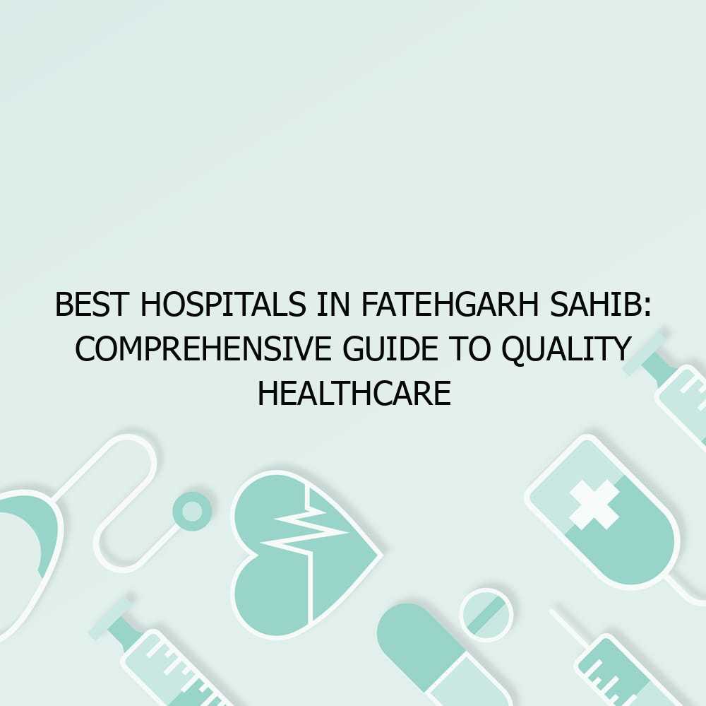 Best Hospitals in Fatehgarh Sahib: Comprehensive Guide to Quality Healthcare