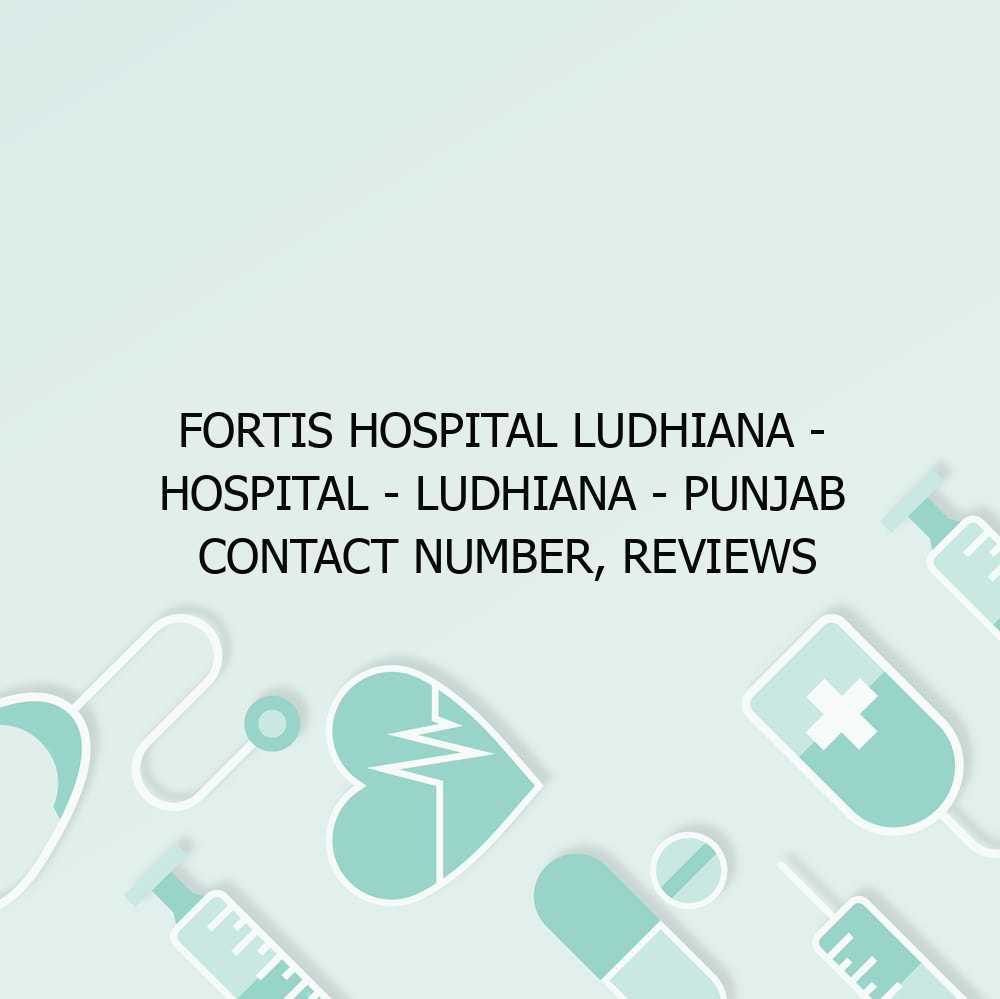 Fortis Hospital Ludhiana – Hospital – Ludhiana – Punjab Contact Number, Reviews