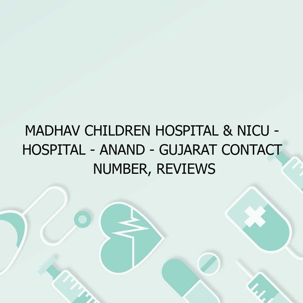 Madhav children Hospital & NICU – Hospital – Anand – Gujarat Contact Number, Reviews