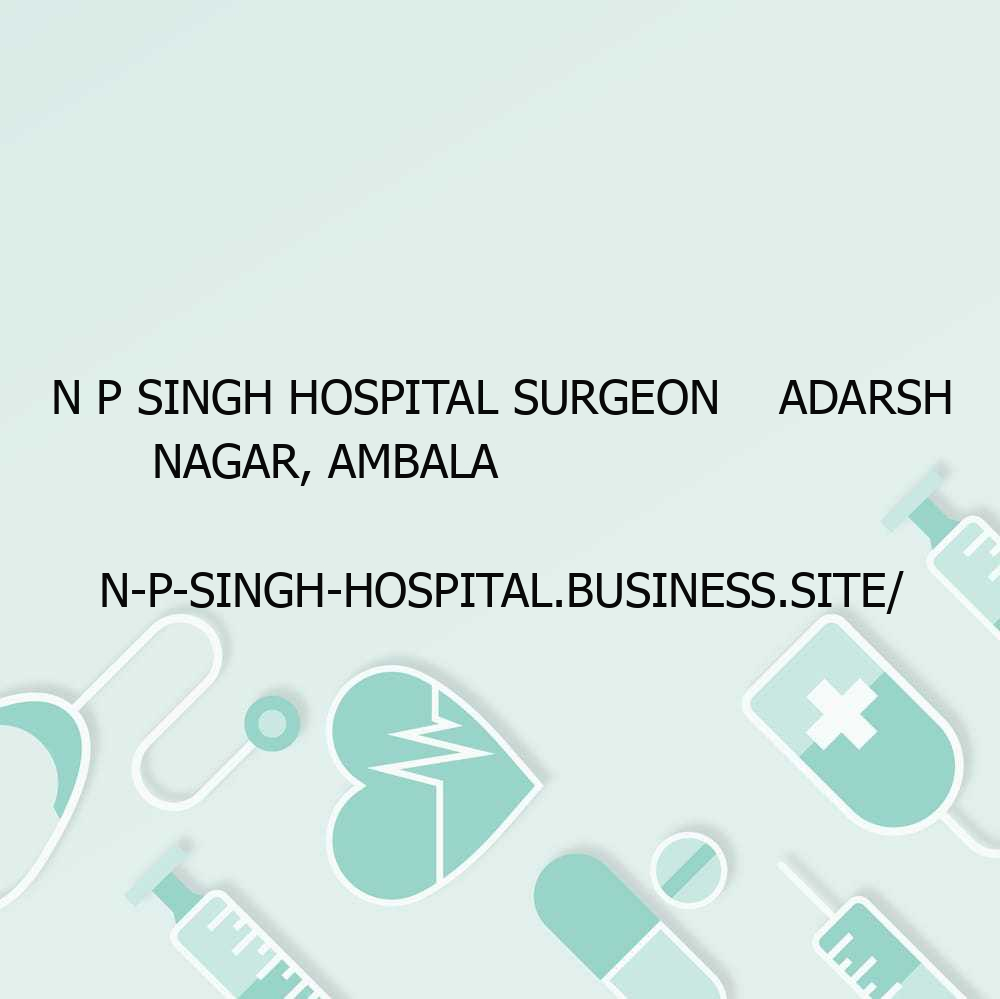 N P Singh Hospital Surgeon    Adarsh Nagar, Ambala                                 n-p-singh-hospital.business.site/