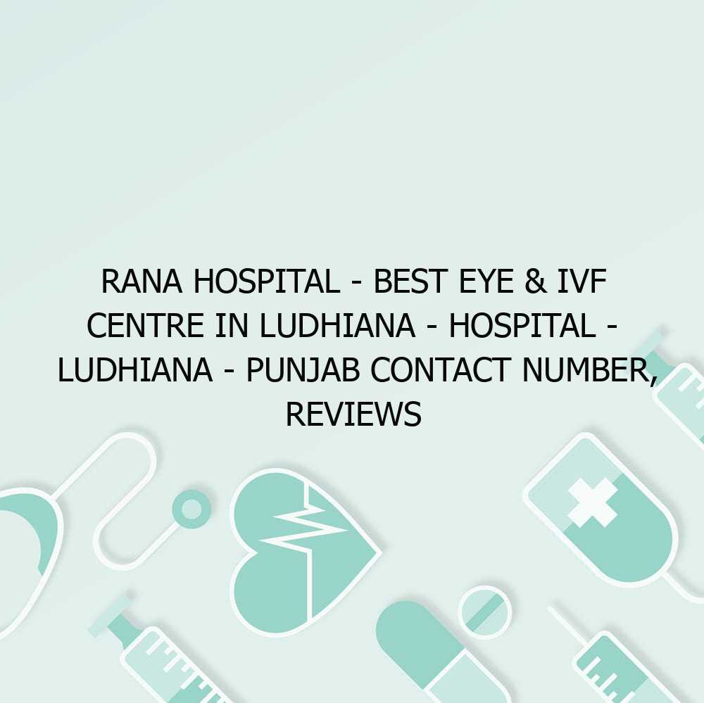 Rana Hospital – Best Eye & IVF Centre in Ludhiana – Hospital – Ludhiana – Punjab Contact Number, Reviews