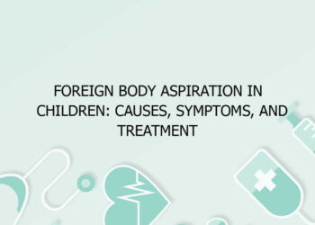 Foreign Body Aspiration in Children: Causes, Symptoms, and Treatment